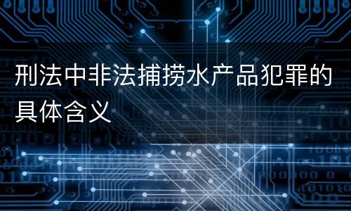 刑法中非法捕捞水产品犯罪的具体含义