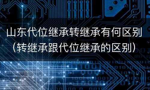 山东代位继承转继承有何区别（转继承跟代位继承的区别）