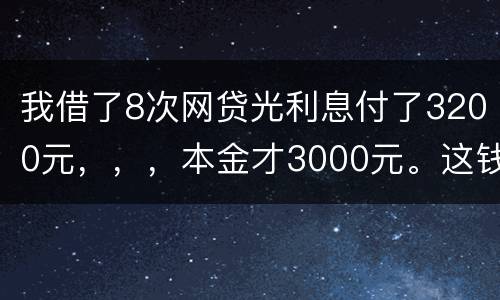 我借了8次网贷光利息付了3200元，，，本金才3000元。这钱有不换还有啥结果