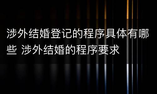 涉外结婚登记的程序具体有哪些 涉外结婚的程序要求
