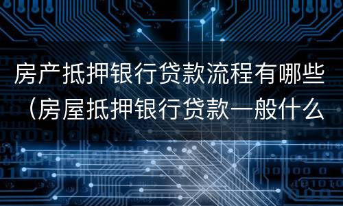 房产抵押银行贷款流程有哪些（房屋抵押银行贷款一般什么流程）
