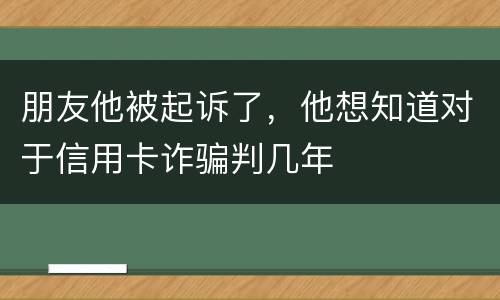 朋友他被起诉了，他想知道对于信用卡诈骗判几年
