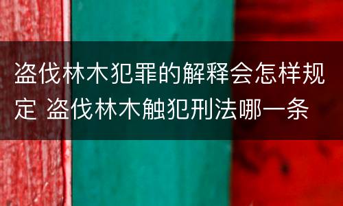 盗伐林木犯罪的解释会怎样规定 盗伐林木触犯刑法哪一条