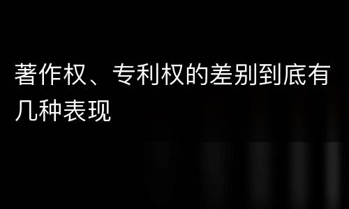 著作权、专利权的差别到底有几种表现