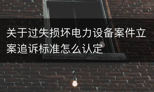 关于过失损坏电力设备案件立案追诉标准怎么认定