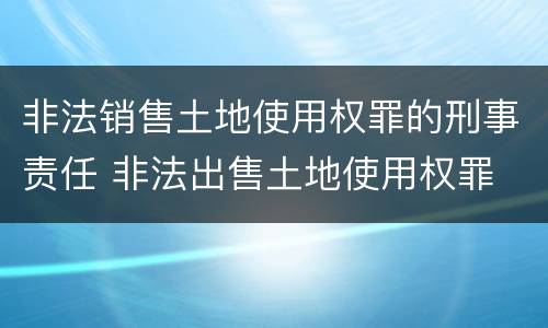 非法销售土地使用权罪的刑事责任 非法出售土地使用权罪