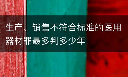 生产、销售不符合标准的医用器材罪最多判多少年