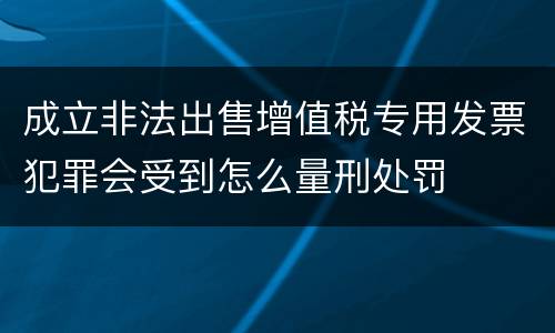成立非法出售增值税专用发票犯罪会受到怎么量刑处罚