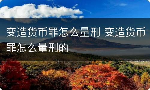 变造货币罪怎么量刑 变造货币罪怎么量刑的
