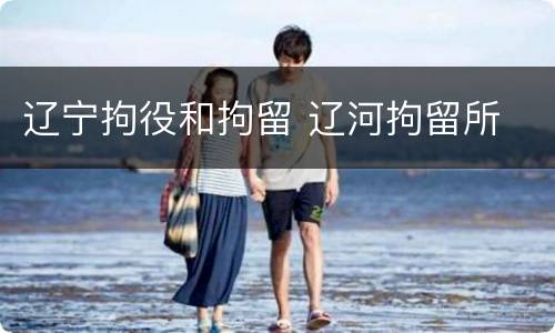 辽宁拘役和拘留 辽河拘留所