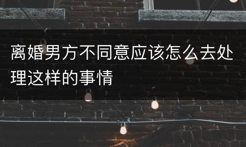 离婚男方不同意应该怎么去处理这样的事情