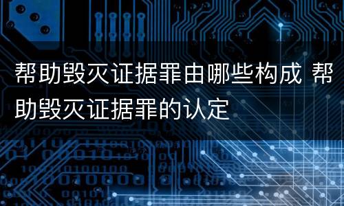 帮助毁灭证据罪由哪些构成 帮助毁灭证据罪的认定