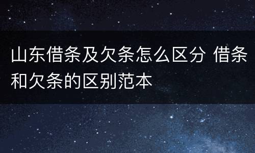 山东借条及欠条怎么区分 借条和欠条的区别范本