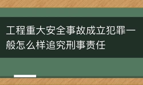 工程重大安全事故成立犯罪一般怎么样追究刑事责任