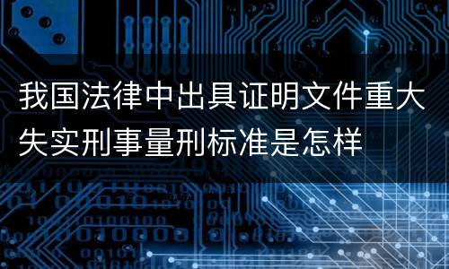 我国法律中出具证明文件重大失实刑事量刑标准是怎样