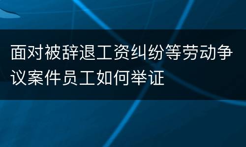 面对被辞退工资纠纷等劳动争议案件员工如何举证