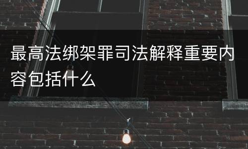 最高法绑架罪司法解释重要内容包括什么