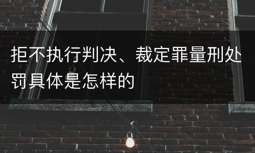 拒不执行判决、裁定罪量刑处罚具体是怎样的