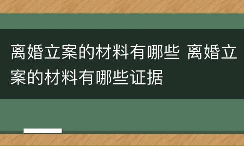 离婚立案的材料有哪些 离婚立案的材料有哪些证据