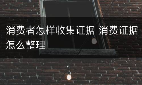 消费者怎样收集证据 消费证据怎么整理