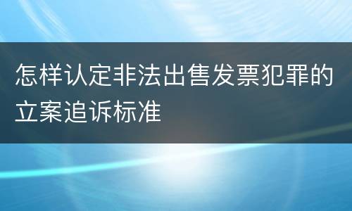 怎样认定非法出售发票犯罪的立案追诉标准