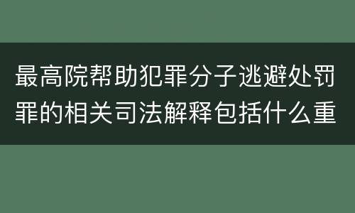 最高院帮助犯罪分子逃避处罚罪的相关司法解释包括什么重要内容