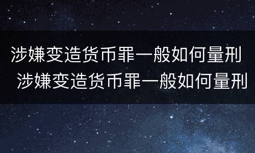 涉嫌变造货币罪一般如何量刑 涉嫌变造货币罪一般如何量刑的
