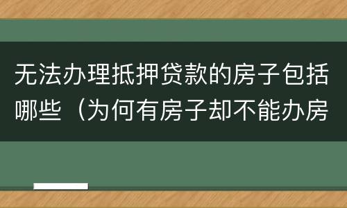 无法办理抵押贷款的房子包括哪些（为何有房子却不能办房产抵押贷款）