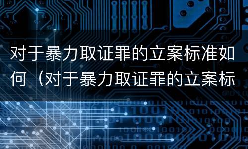 对于暴力取证罪的立案标准如何（对于暴力取证罪的立案标准如何确定）