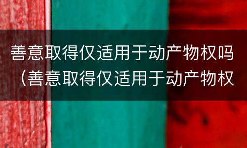 善意取得仅适用于动产物权吗（善意取得仅适用于动产物权吗对吗）