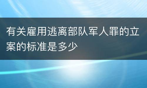 有关雇用逃离部队军人罪的立案的标准是多少