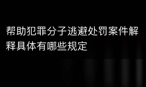 帮助犯罪分子逃避处罚案件解释具体有哪些规定