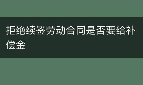拒绝续签劳动合同是否要给补偿金