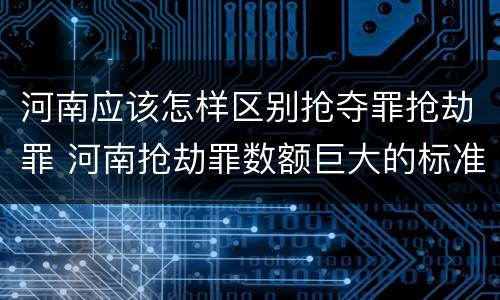 河南应该怎样区别抢夺罪抢劫罪 河南抢劫罪数额巨大的标准