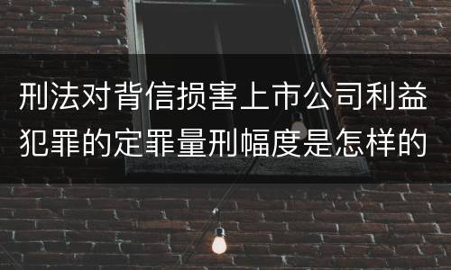 刑法对背信损害上市公司利益犯罪的定罪量刑幅度是怎样的
