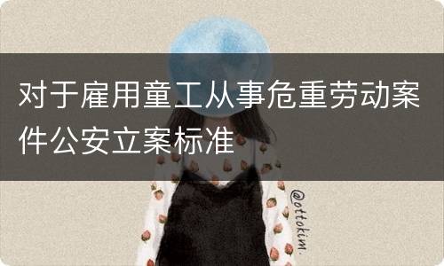 对于雇用童工从事危重劳动案件公安立案标准