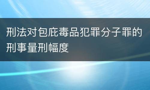 刑法对包庇毒品犯罪分子罪的刑事量刑幅度