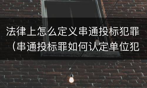 法律上怎么定义串通投标犯罪（串通投标罪如何认定单位犯罪）