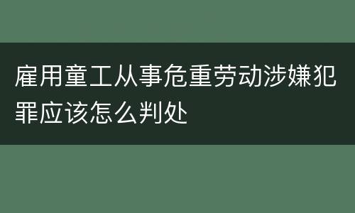雇用童工从事危重劳动涉嫌犯罪应该怎么判处