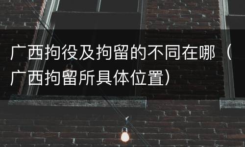 广西拘役及拘留的不同在哪（广西拘留所具体位置）