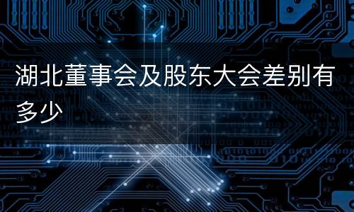 湖北董事会及股东大会差别有多少