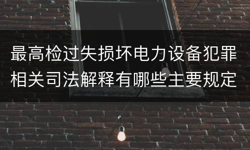 最高检过失损坏电力设备犯罪相关司法解释有哪些主要规定