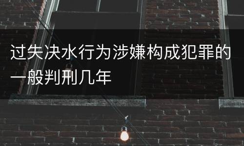 过失决水行为涉嫌构成犯罪的一般判刑几年
