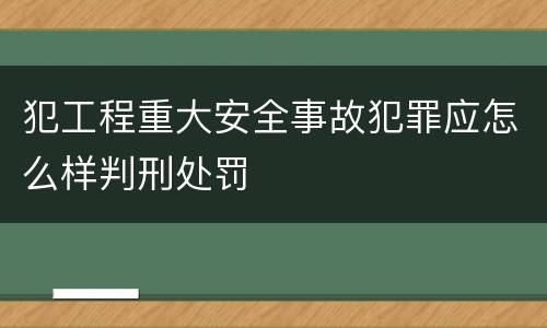 犯工程重大安全事故犯罪应怎么样判刑处罚