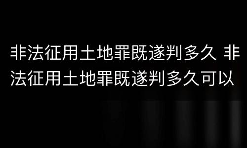 非法征用土地罪既遂判多久 非法征用土地罪既遂判多久可以缓刑