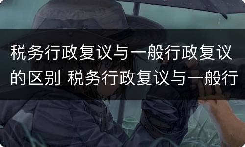 税务行政复议与一般行政复议的区别 税务行政复议与一般行政复议的区别