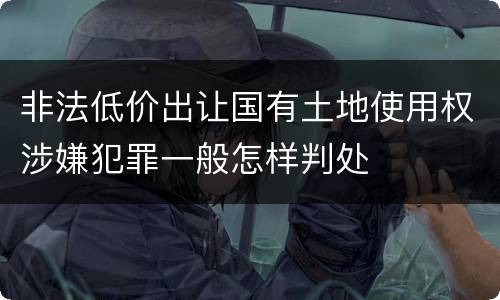 非法低价出让国有土地使用权涉嫌犯罪一般怎样判处