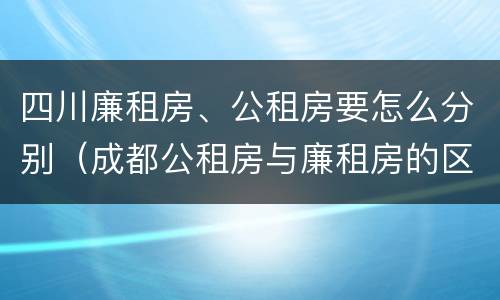 四川廉租房、公租房要怎么分别（成都公租房与廉租房的区别）