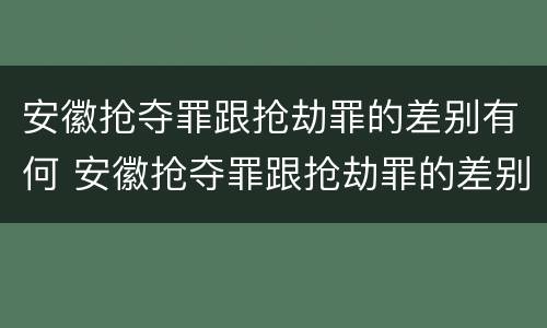 安徽抢夺罪跟抢劫罪的差别有何 安徽抢夺罪跟抢劫罪的差别有何关系