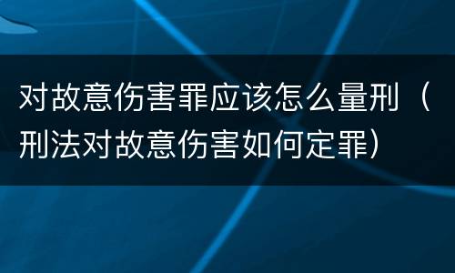 对故意伤害罪应该怎么量刑（刑法对故意伤害如何定罪）